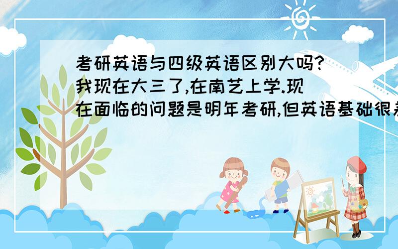 考研英语与四级英语区别大吗?我现在大三了,在南艺上学.现在面临的问题是明年考研,但英语基础很差,四级考了三次也没过,大二的时候学校专业课也比较重,基本也是裸考.今天去南京新东方