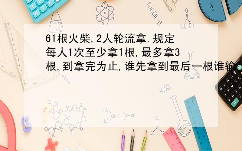 61根火柴,2人轮流拿.规定每人1次至少拿1根,最多拿3根,到拿完为止,谁先拿到最后一根谁输,怎样才能获胜?