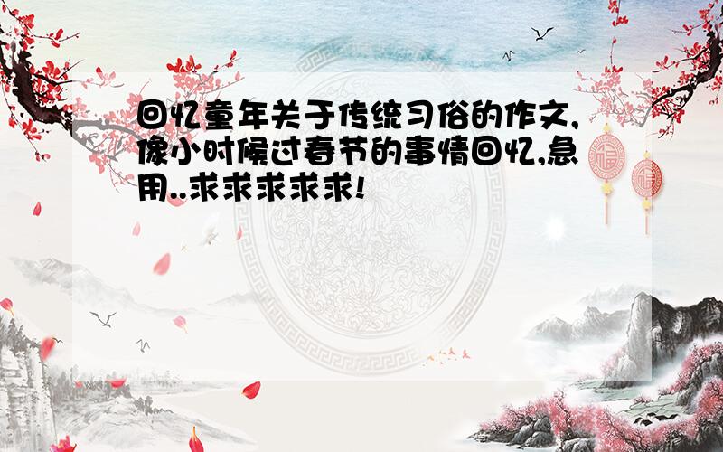 回忆童年关于传统习俗的作文,像小时候过春节的事情回忆,急用..求求求求求!