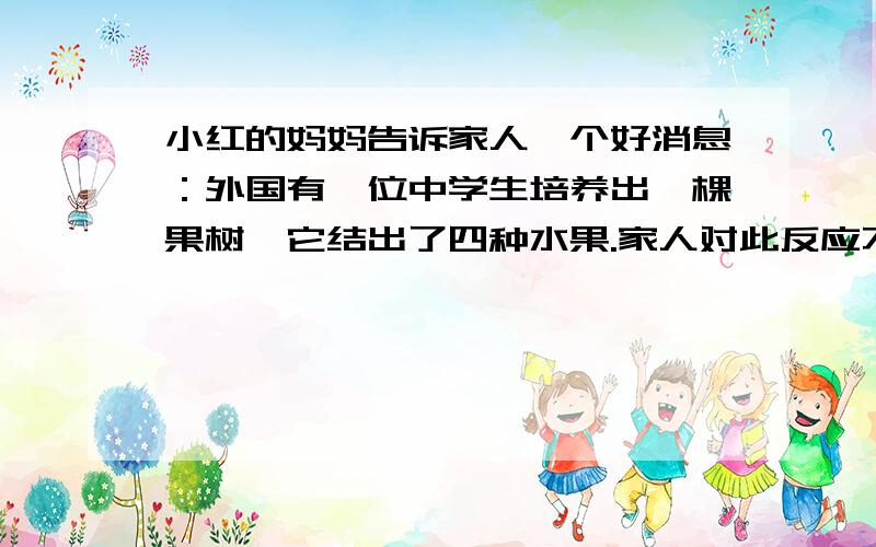 小红的妈妈告诉家人一个好消息：外国有一位中学生培养出一棵果树,它结出了四种水果.家人对此反应不一,你模拟他们的身份简洁地说一句话.妹妹（幼儿园孩子）小红（中学生）奶奶（家庭