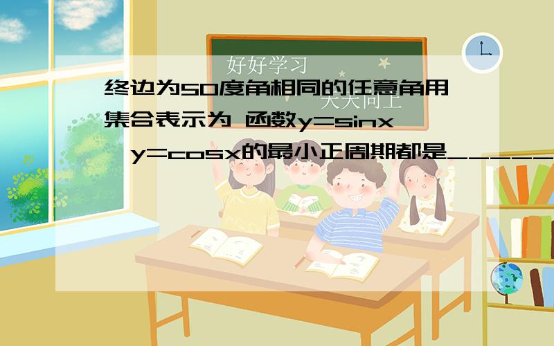 终边为50度角相同的任意角用集合表示为 函数y=sinx、y=cosx的最小正周期都是_____;函数1、终边为50度角相同的任意角用集合表示为2、函数y=sinx、y=cosx的最小正周期都是_____;函数y=tanx(x≠2分之∏