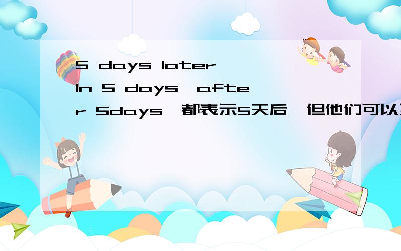 5 days later ,In 5 days,after 5days,都表示5天后,但他们可以互换么