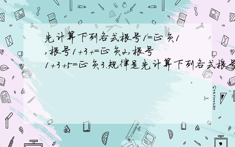 先计算下列各式根号1=正负1,根号1+3+=正负2,根号1+3+5=正负3.规律是先计算下列各式根号1=正负1,根号1+3+=正负2,根号1+3+5=正负3,根号1+3+5+7=正负4,根号1+3+5+7+9=正负5,.规律是