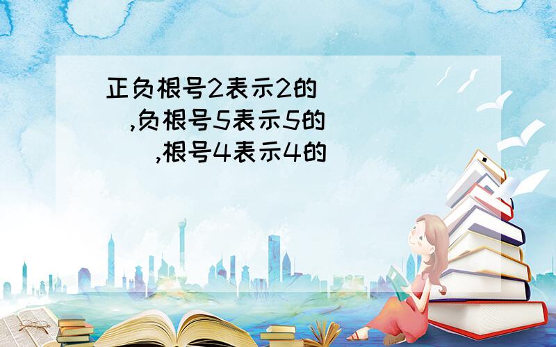 正负根号2表示2的______,负根号5表示5的______,根号4表示4的______.