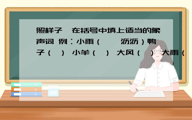 照样子,在括号中填上适当的象声词 例：小雨（淅淅沥沥）鸭子（ ） 小羊（ ） 大风（ ） 大雨（ ）青蛙（ ） 母鸡（ ） 雷声（ ） 溪水（ ）蜜蜂（ ） 小鸟（ ） 火车（ ） 汽车（ ）把下