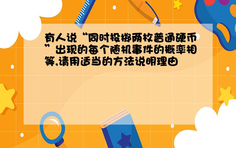 有人说“同时投掷两枚普通硬币”出现的每个随机事件的概率相等,请用适当的方法说明理由