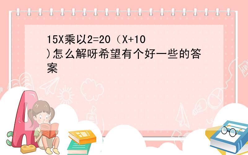 15X乘以2=20（X+10)怎么解呀希望有个好一些的答案