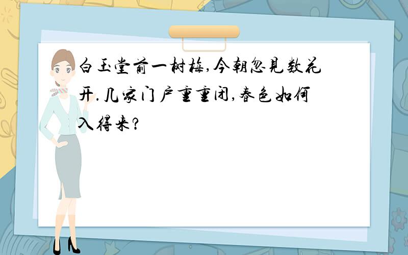 白玉堂前一树梅,今朝忽见数花开.几家门户重重闭,春色如何入得来?