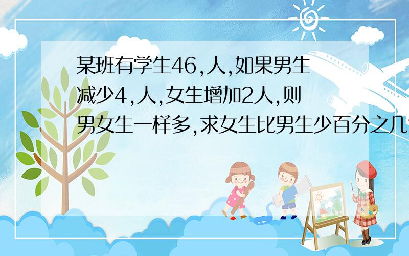 某班有学生46,人,如果男生减少4,人,女生增加2人,则男女生一样多,求女生比男生少百分之几?