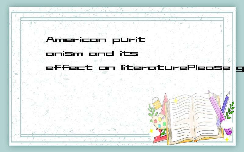 American puritanism and its effect on literaturePlease give a general introduction about American Puritanism and its effect on iterature?