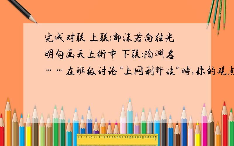 完成对联 上联：郭沫若向往光明勾画天上街市 下联：陶渊名……在班级讨论“上网利弊谈”时,你的观点是：（） 理由（）