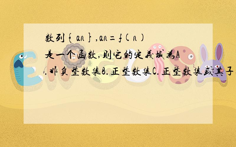 数列{an},an=f(n)是一个函数,则它的定义域为A.非负整数集B.正整数集C.正整数集或其子集D.正整数集或{1.2.3.4.n}Ps.写出原因.Thx~