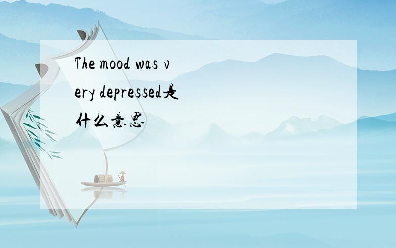 The mood was very depressed是什么意思