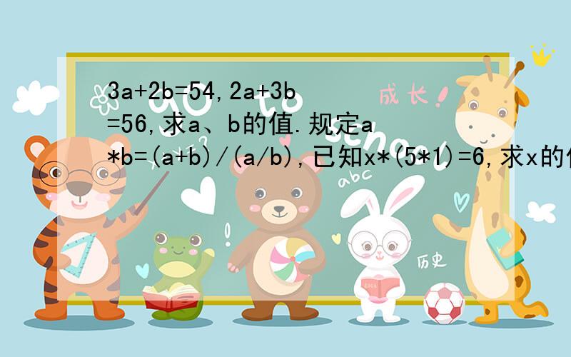 3a+2b=54,2a+3b=56,求a、b的值.规定a*b=(a+b)/(a/b),已知x*(5*1)=6,求x的值