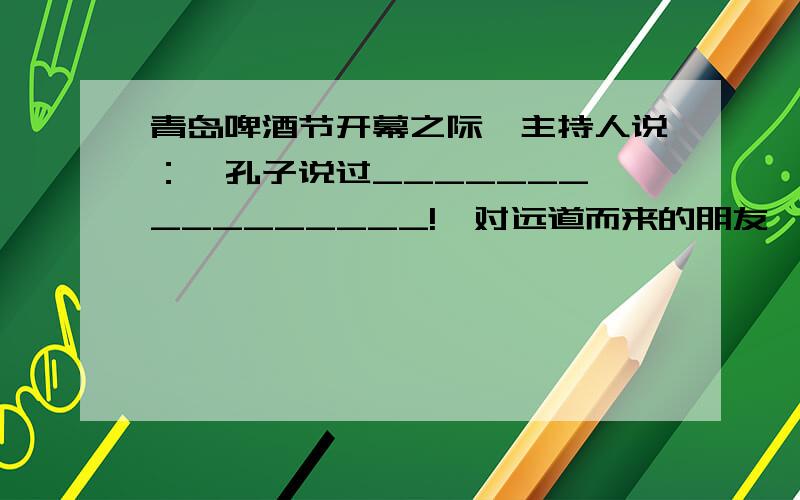 青岛啤酒节开幕之际,主持人说：＂孔子说过_______,_________!＂对远道而来的朋友