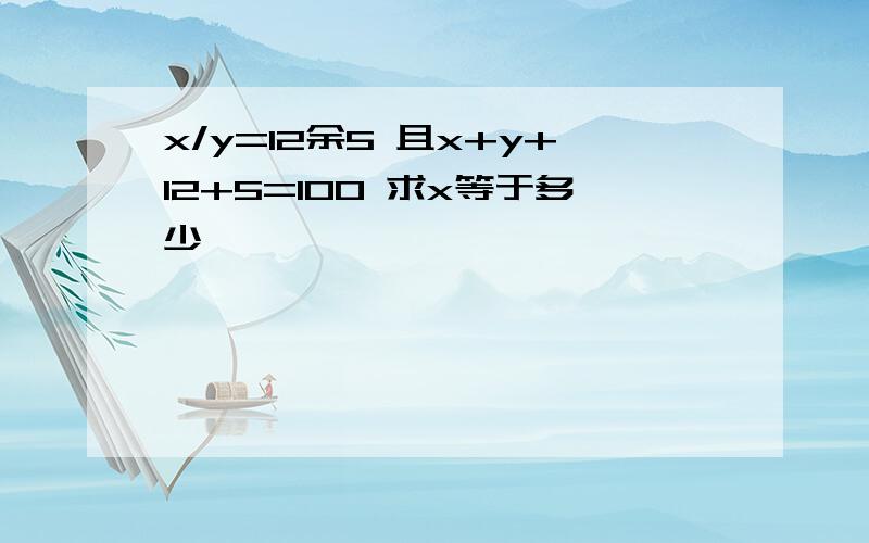 x/y=12余5 且x+y+12+5=100 求x等于多少