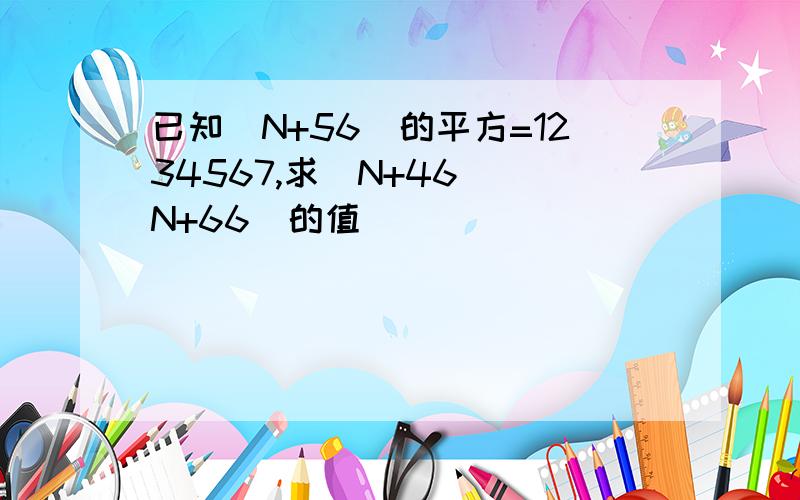 已知(N+56)的平方=1234567,求（N+46）（N+66）的值