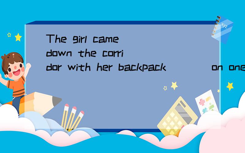 The girl came down the corridor with her backpack ___ on one shoulder.(5 分)The girl came down the corridor with her backpack ___ on one shoulder.A.slingedB.slingsC.slingingD.slung