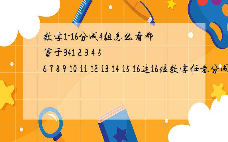 数字1-16分成4组怎么看都等于341 2 3 4 5 6 7 8 9 10 11 12 13 14 15 16这16位数字任意分成4组,让其相加怎么看都等于34