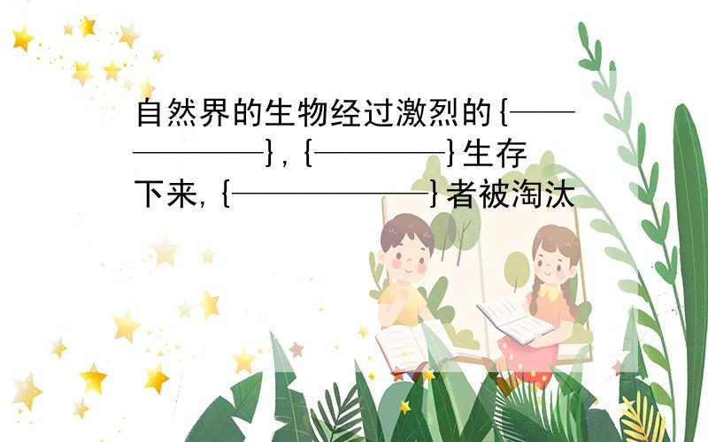 自然界的生物经过激烈的{——————},{————}生存下来,{——————}者被淘汰