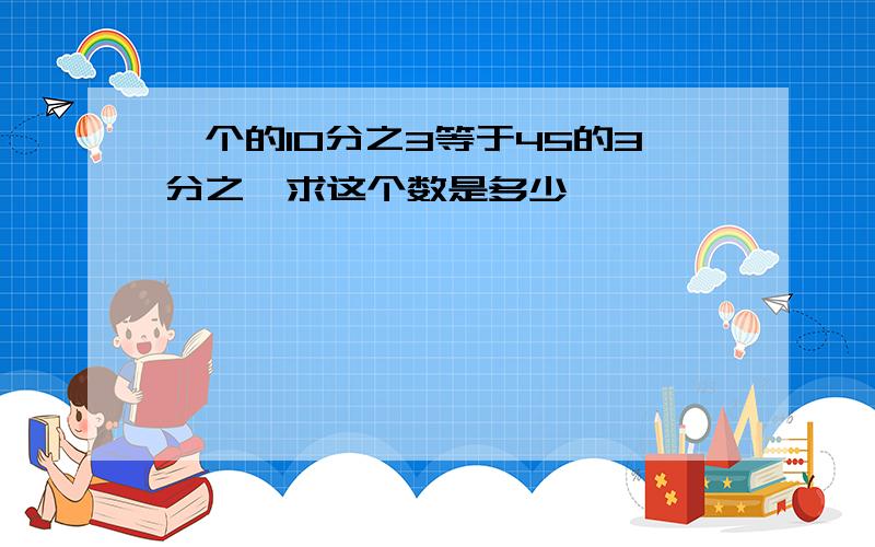 一个的10分之3等于45的3分之一求这个数是多少