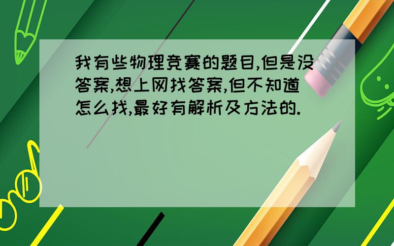 我有些物理竞赛的题目,但是没答案,想上网找答案,但不知道怎么找,最好有解析及方法的.