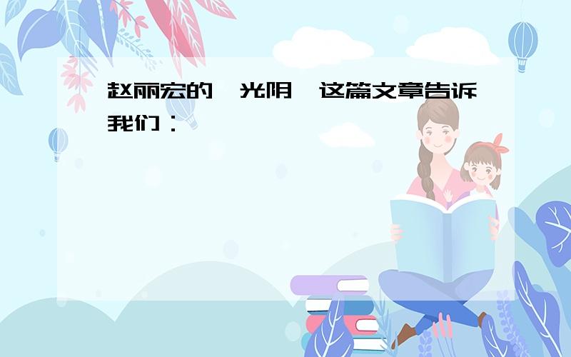 赵丽宏的《光阴》这篇文章告诉我们：