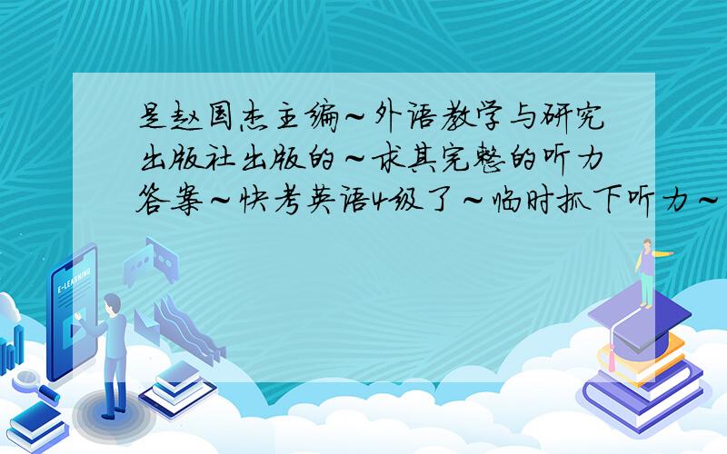 是赵国杰主编～外语教学与研究出版社出版的～求其完整的听力答案～快考英语4级了～临时抓下听力～