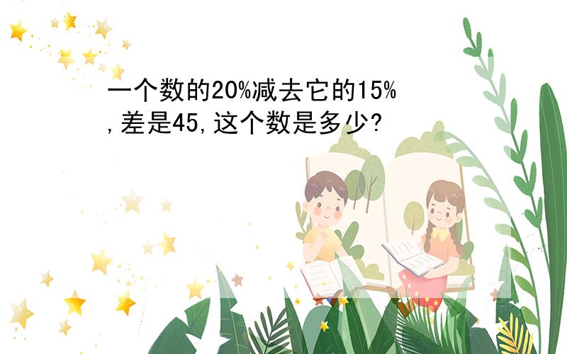 一个数的20%减去它的15%,差是45,这个数是多少?