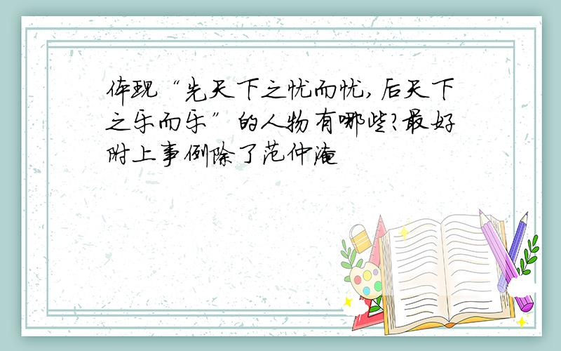 体现“先天下之忧而忧,后天下之乐而乐”的人物有哪些?最好附上事例除了范仲淹