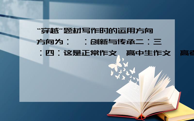 “穿越”题材写作时的运用方向方向为：一：创新与传承二：三：四：这是正常作文,高中生作文,高考作文!不是写小说!是指写哪些作文时可以用“穿越剧”举例!