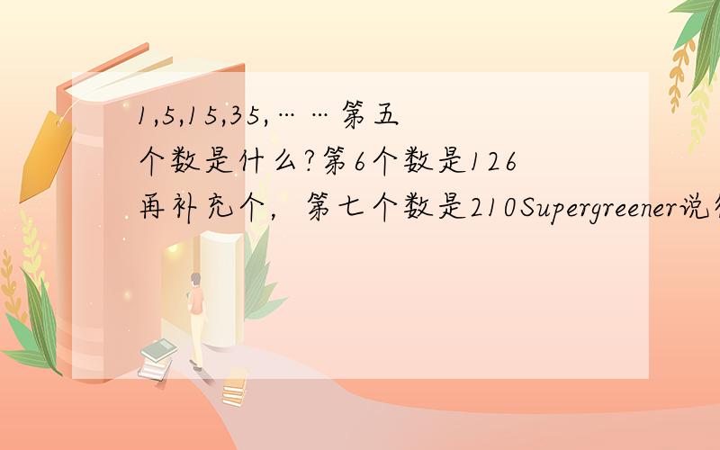 1,5,15,35,……第五个数是什么?第6个数是126再补充个，第七个数是210Supergreener说得对，可不是小学生就能想出来的一时疏忽，没给第六个数。只看前4个 好像75也是答案，不过己经很接近了。最