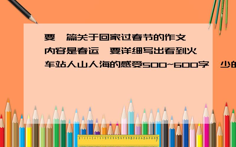 要一篇关于回家过春节的作文 内容是春运,要详细写出看到火车站人山人海的感受500~600字,少的不要