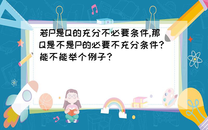 若P是Q的充分不必要条件,那Q是不是P的必要不充分条件?能不能举个例子？