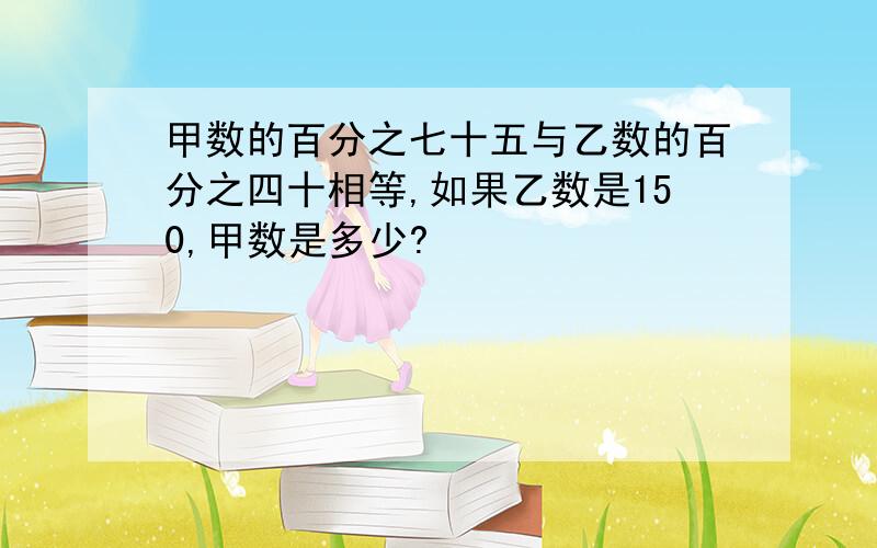 甲数的百分之七十五与乙数的百分之四十相等,如果乙数是150,甲数是多少?