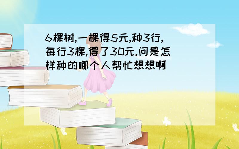 6棵树,一棵得5元,种3行,每行3棵,得了30元.问是怎样种的哪个人帮忙想想啊