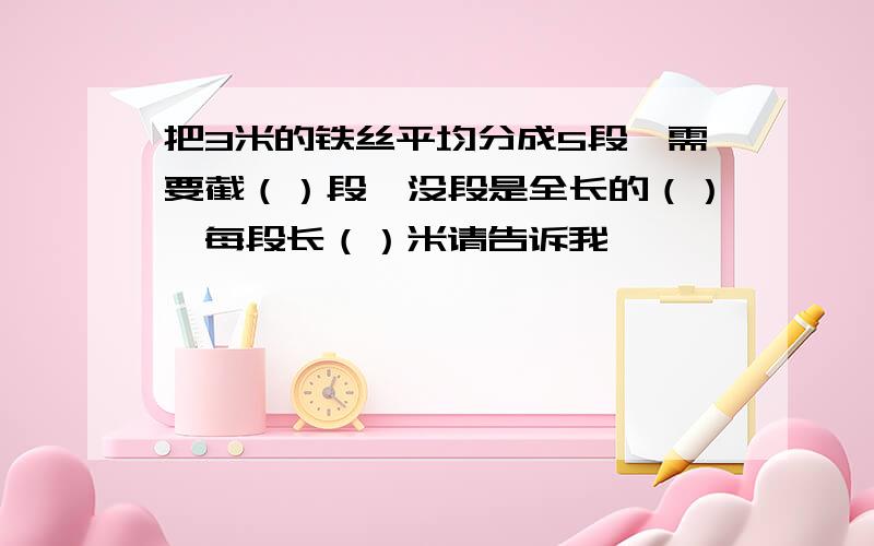 把3米的铁丝平均分成5段,需要截（）段,没段是全长的（）,每段长（）米请告诉我