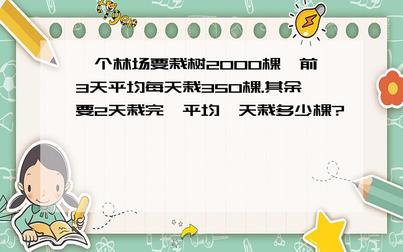 一个林场要栽树2000棵,前3天平均每天栽350棵.其余要2天栽完,平均毎天栽多少棵?