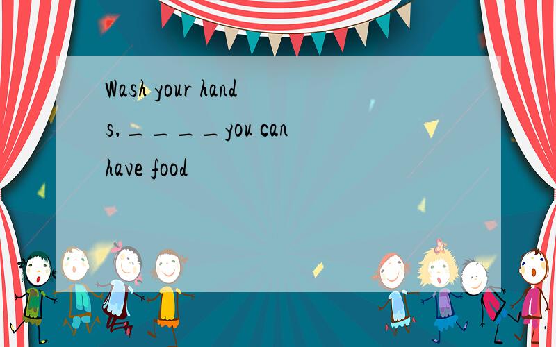 Wash your hands,____you can have food