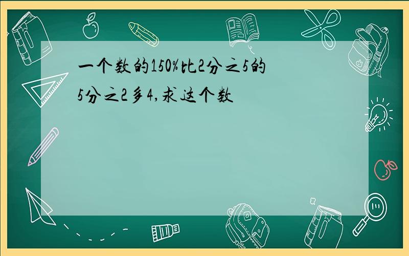 一个数的150%比2分之5的5分之2多4,求这个数