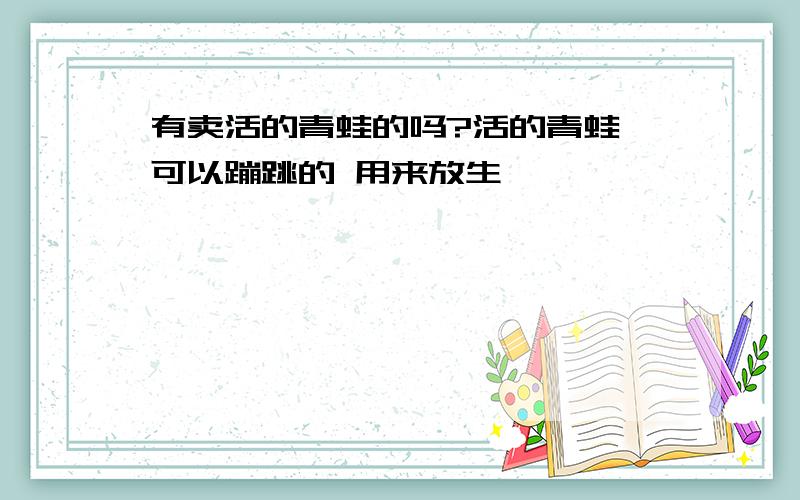 有卖活的青蛙的吗?活的青蛙 可以蹦跳的 用来放生