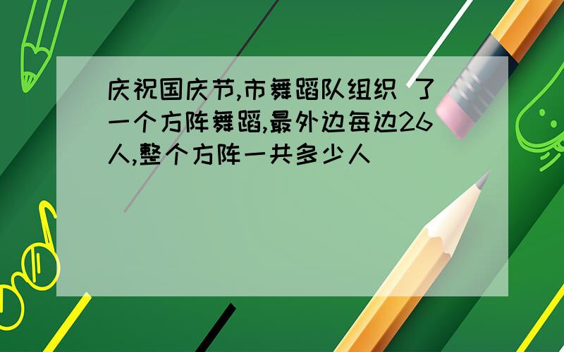 庆祝国庆节,市舞蹈队组织 了一个方阵舞蹈,最外边每边26人,整个方阵一共多少人