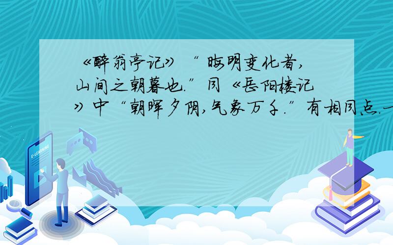 《醉翁亭记》“ 晦明变化者,山间之朝暮也.”同《岳阳楼记》中“朝晖夕阴,气象万千.”有相同点.一是 从时间的早晚变化写,二是?