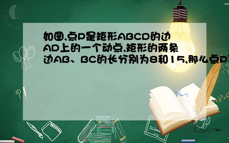 如图,点P是矩形ABCD的边AD上的一个动点,矩形的两条边AB、BC的长分别为8和15,那么点P到矩形的两条对角线AC和BD的距离之和,最好有图