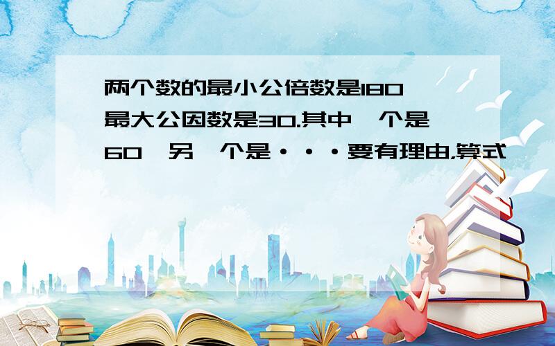 两个数的最小公倍数是180,最大公因数是30.其中一个是60,另一个是···要有理由，算式