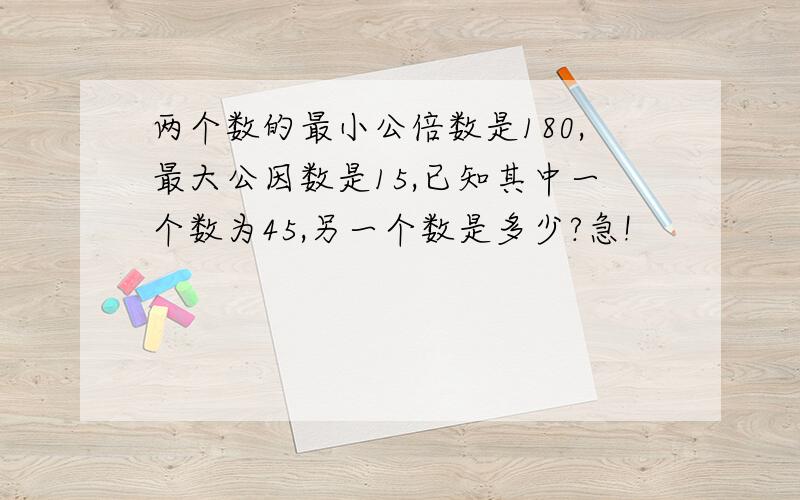 两个数的最小公倍数是180,最大公因数是15,已知其中一个数为45,另一个数是多少?急!