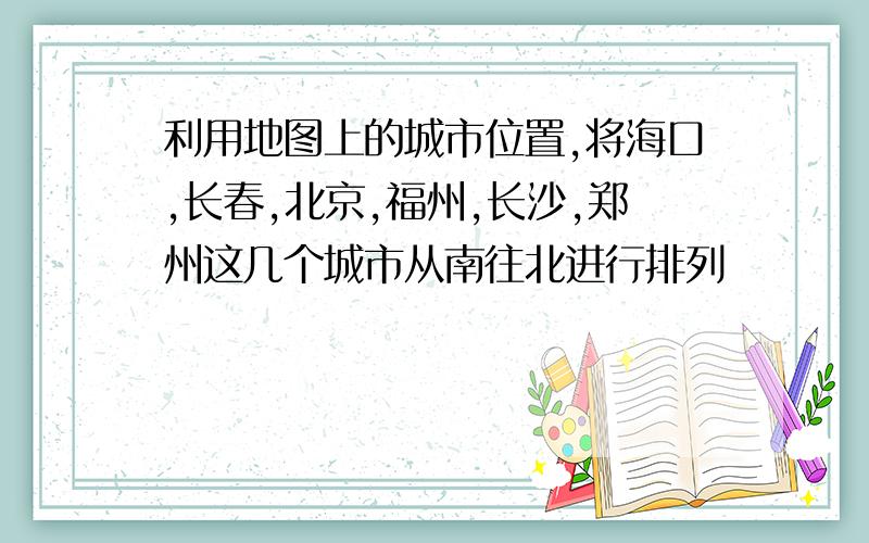 利用地图上的城市位置,将海口,长春,北京,福州,长沙,郑州这几个城市从南往北进行排列