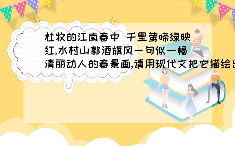 杜牧的江南春中 千里莺啼绿映红,水村山郭酒旗风一句似一幅清丽动人的春景画,请用现代文把它描绘出来