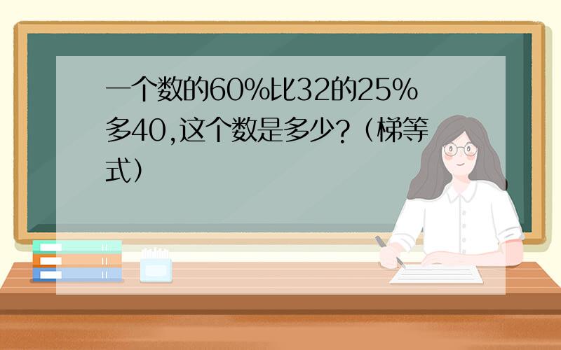 一个数的60%比32的25%多40,这个数是多少?（梯等式）