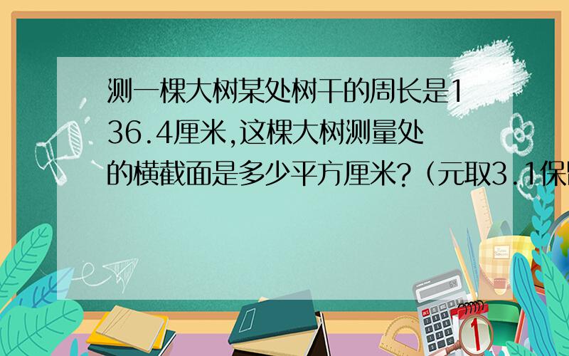 测一棵大树某处树干的周长是136.4厘米,这棵大树测量处的横截面是多少平方厘米?（元取3.1保留整数